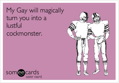 My Gay will magically 
turn you into a
lustful
cockmonster. 