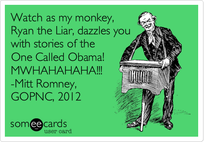 Watch as my monkey,
Ryan the Liar, dazzles you
with stories of the
One Called Obama!
MWHAHAHAHA!!!
-Mitt Romney,
GOPNC, 2012