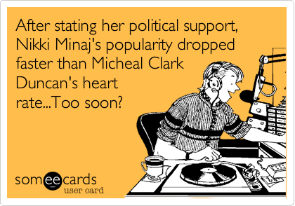 After stating her political support, Nikki Minaj's popularity dropped faster than Micheal Clark
Duncan's heart
rate...Too soon?