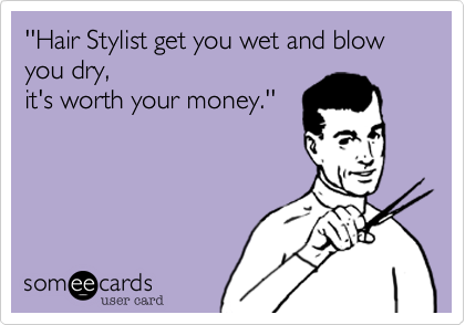 ''Hair Stylist get you wet and blow you dry,
it's worth your money.''