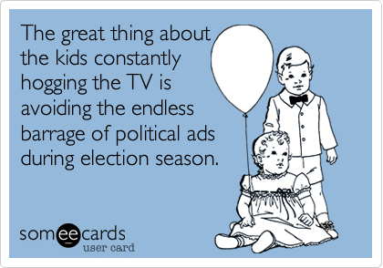 The great thing aboutthe kids constantlyhogging the TV isavoiding the endless barrage of political adsduring election season.