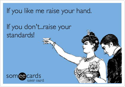 If you like me raise your hand.

If you don't...raise your
standards!