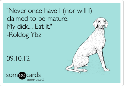 "Never once have I (nor will I) claimed to be mature. 
My dick.... Eat it." 
-Roldog Ybz


09.10.12 