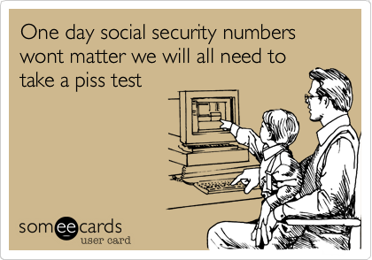 One day social security numbers wont matter we will all need totake a piss test