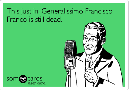 This just in. Generalissimo Francisco Franco is still dead.