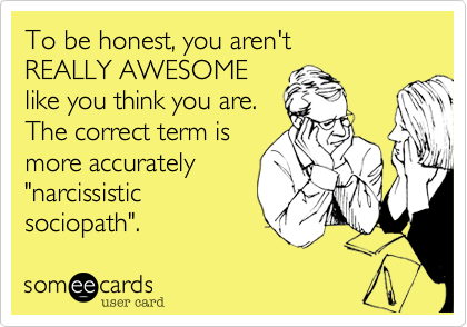To be honest, you aren't
REALLY AWESOME 
like you think you are.
The correct term is
more accurately
"narcissistic
sociopath".