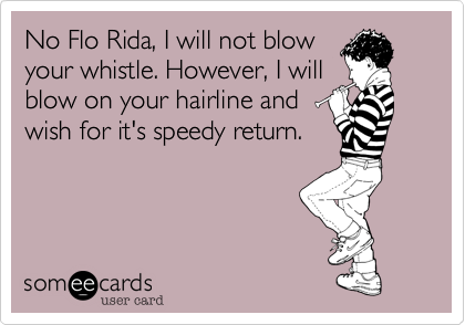 No Flo Rida, I will not blow
your whistle. However, I will
blow on your hairline and
wish for it's speedy return.
