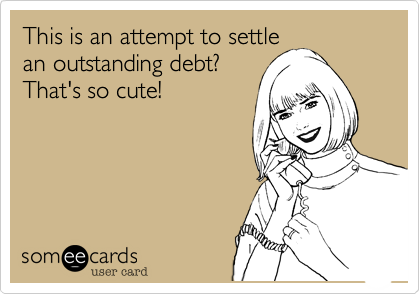 This is an attempt to settle
an outstanding debt? 
That's so cute!