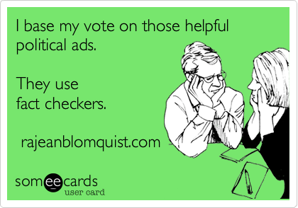I base my vote on those helpful political ads.  

They use
fact checkers. 

 rajeanblomquist.com