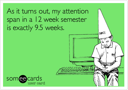 As it turns out, my attention
span in a 12 week semester 
is exactly 9.5 weeks.