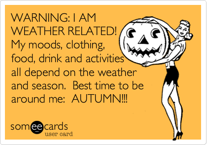WARNING: I AM 
WEATHER RELATED!
My moods, clothing, 
food, drink and activities 
all depend on the weather
and season.  Best time to be 
around me:  AUTUMN!!!