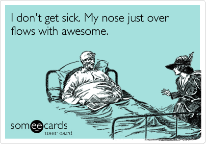 I don't get sick. My nose just over flows with awesome.