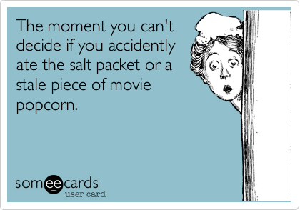 The moment you can't
decide if you accidently
ate the salt packet or a
stale piece of movie
popcorn. 