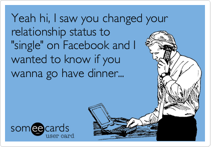 Yeah hi, I saw you changed your relationship status to
"single" on Facebook and I
wanted to know if you
wanna go have dinner...