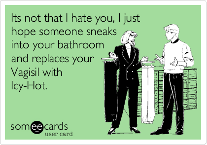 Its not that I hate you, I just
hope someone sneaks
into your bathroom 
and replaces your
Vagisil with
Icy-Hot.