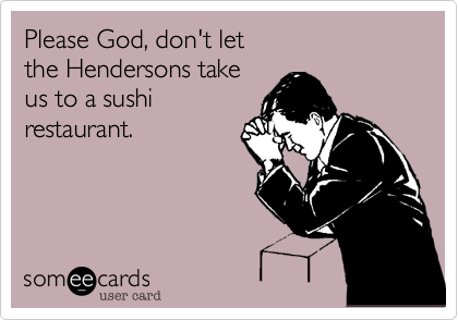 Please God, don't let
the Hendersons take
us to a sushi
restaurant.