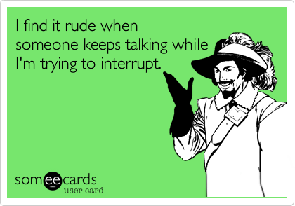 I find it rude when
someone keeps talking while
I'm trying to interrupt.