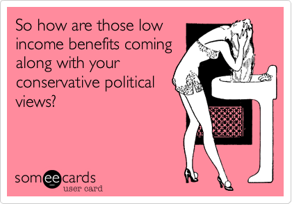 So how are those lowincome benefits comingalong with yourconservative politicalviews?