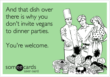 And that dish over
there is why you
don't invite vegans
to dinner parties.

You're welcome.