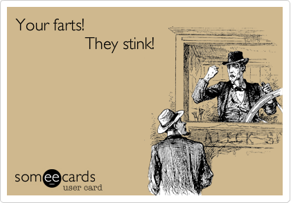 Your farts!                They stink!