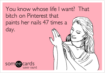 You know whose life I want?  That bitch on Pinterest thatpaints her nails 47 times aday.  