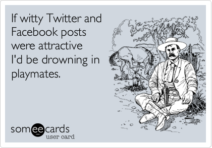 If witty Twitter and Facebook postswere attractive I'd be drowning inplaymates.
