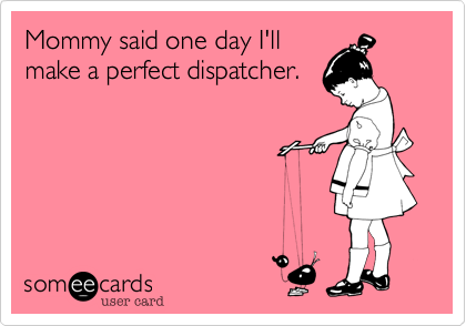 Mommy said one day I'llmake a perfect dispatcher.