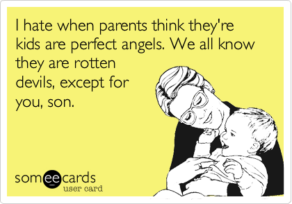 I hate when parents think they're kids are perfect angels. We all know they are rotten
devils, except for
you, son.