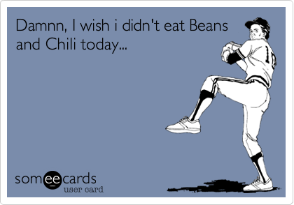 Damnn, I wish i didn't eat Beans
and Chili today...