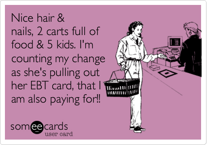 Nice hair &
nails, 2 carts full of
food & 5 kids. I'm
counting my change
as she's pulling out
her EBT card, that I
am also paying for!!