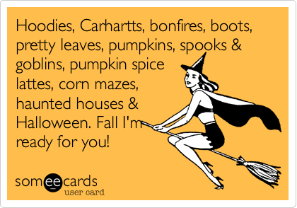Hoodies, Carhartts, bonfires, boots, pretty leaves, pumpkins, spooks & goblins, pumpkin spice
lattes, corn mazes,
haunted houses &
Halloween. Fall I'm
ready for you!