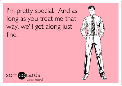 I'm pretty special.  And as
long as you treat me that
way, we'll get along just
fine.