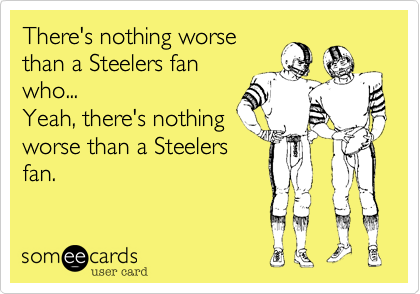 There's nothing worsethan a Steelers fanwho...Yeah, there's nothingworse than a Steelersfan.