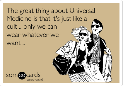 The great thing about Universal Medicine is that it's just like acult .. only we canwear whatever wewant ..