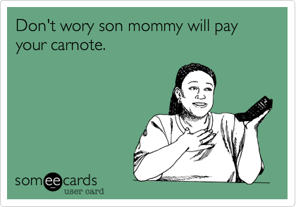 Don't wory son mommy will pay your carnote.