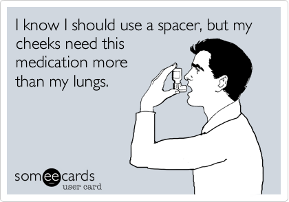 I know I should use a spacer, but my cheeks need thismedication morethan my lungs.