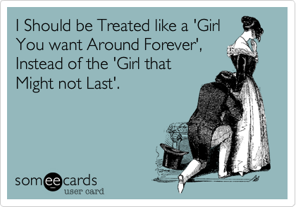 I Should be Treated like a 'GirlYou want Around Forever',Instead of the 'Girl thatMight not Last'.
