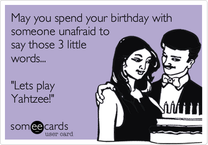 May you spend your birthday with someone unafraid tosay those 3 littlewords..."Lets playYahtzee!"