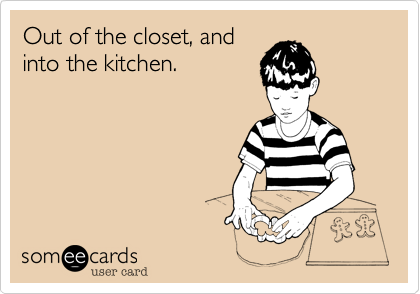Out of the closet, andinto the kitchen. 