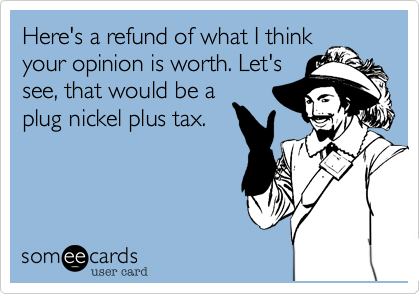 Here's a refund of what I thinkyour opinion is worth. Let'ssee, that would be aplug nickel plus tax.