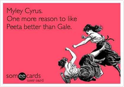 Myley Cyrus.One more reason to like Peeta better than Gale.