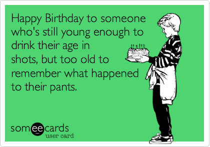Happy Birthday to someone
who's still young enough to
drink their age in 
shots, but too old to 
remember what happened
to their pants.
 
