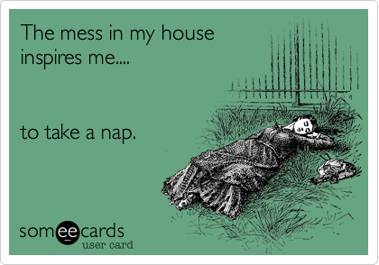 The mess in my house inspires me....to take a nap.