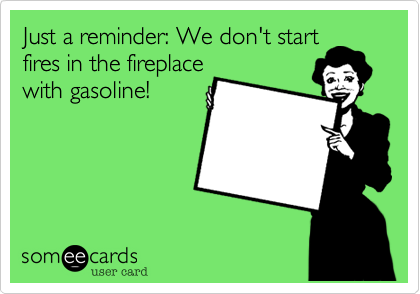 Just a reminder: We don't startfires in the fireplacewith gasoline!