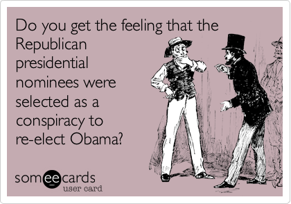 Do you get the feeling that the
Republican
presidential
nominees were
selected as a
conspiracy to
re-elect Obama? 