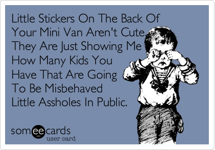 Little Stickers On The Back OfYour Mini Van Aren't Cute.They Are Just Showing MeHow Many Kids YouHave That Are GoingTo Be MisbehavedLittle Assholes In Public. 