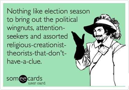 Nothing like election season to bring out the politicalwingnuts, attention-seekers and assortedreligious-creationist-theorists-that-don't-have-a-clue. 