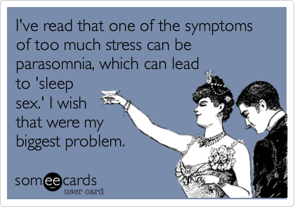 I've read that one of the symptoms of too much stress can be parasomnia, which can leadto 'sleepsex.' I wishthat were mybiggest problem.