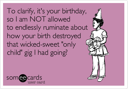To clarify, it's your birthday, 
so I am NOT allowed
to endlessly ruminate about
how your birth destroyed
that wicked-sweet "only
child" gig I had going? 