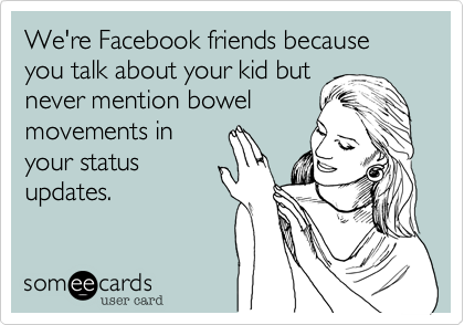 We're Facebook friends because you talk about your kid but
never mention bowel
movements in
your status
updates.